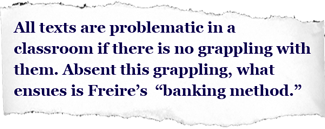 Pullquote: All texts are problematic in a classroom if there is no grappling with them. Absent this grappling, what ensues is Freire’s “banking method.”